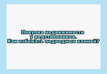 Покупка недвижимости у родственников: как избежать подводных камней?