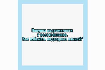  Покупка недвижимости у родственников: как избежать подводных камней?