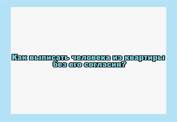 Как выписать человека из квартиры без его согласия?