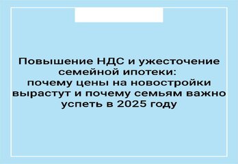 Повышение НДС и ужесточение семейной ипотеки: почему цены на новостройки вырастут и почему семьям важно успеть в 2025 году