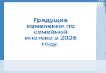 Грядущие изменения по семейной ипотеке в 2026 году.