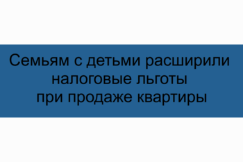  Семьям с детьми расширили налоговые льготы при продаже квартиры