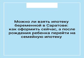 Можно ли взять ипотеку беременной в Саратове: как оформить сейчас, а после рождения ребёнка перейти на семейную ипотеку
