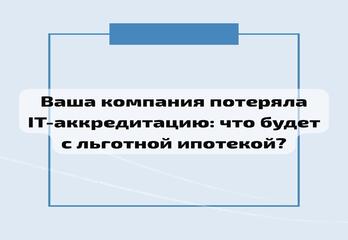 Ваша компания потеряла IT-аккредитацию: что будет с льготной ипотекой?