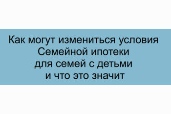  Как могут измениться условия Семейной ипотеки для семей с детьми и что это значит