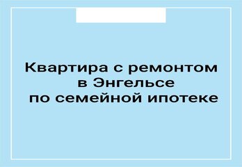 Квартира с ремонтом в Энгельсе по семейной ипотеке