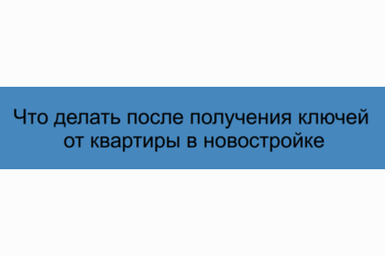  Что делать после получения ключей от квартиры в новостройке