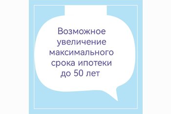  Возможное увеличение максимального срока ипотеки до 50 лет.