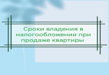 Сроки владения в налогообложении при продаже квартиры.