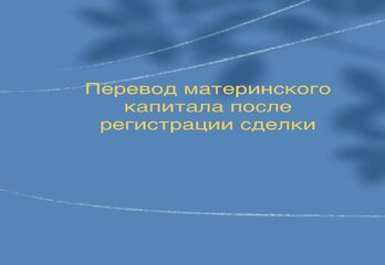 Перевод материнского капитала после регистрации сделки