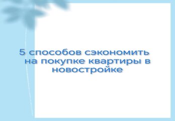 5 способов сэкономить на покупке квартиры в новостройке