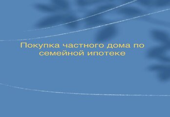 Покупка частного дома по семейной ипотеке