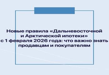 Новые правила «Дальневосточной и Арктической ипотеки» с 1 февраля 2026 года: что важно знать продавцам и покупателям