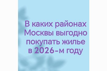  В каких районах Москвы выгодно покупать жилье в 2026-м году
