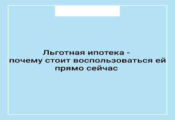 Льготная ипотека - почему стоит воспользоваться ей прямо сейчас