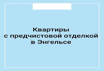 Квартиры с предчистовой отделкой в Энгельсе