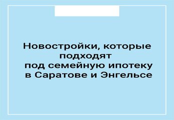 Новостройки, которые подходят под семейную ипотеку в Саратове и Энгельсе