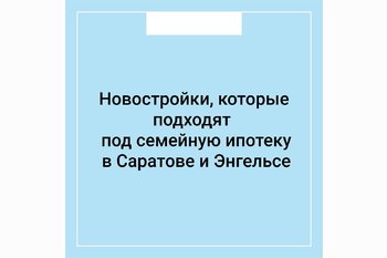  Новостройки, которые подходят под семейную ипотеку в Саратове и Энгельсе