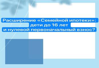 Расширение «Семейной ипотеки»: дети до 16 лет и нулевой первоначальный взнос?