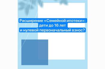  Расширение «Семейной ипотеки»: дети до 16 лет и нулевой первоначальный взнос?