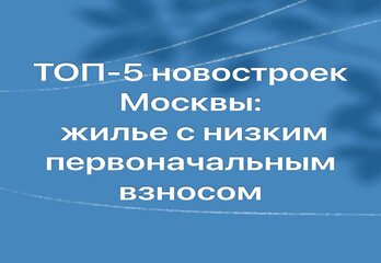 ТОП-5 новостроек Москвы: доступное жилье с низким первоначальным взносом