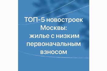  ТОП-5 новостроек Москвы: доступное жилье с низким первоначальным взносом