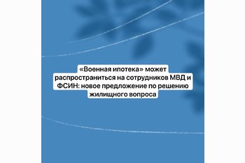  «Военная ипотека» может распространиться на сотрудников МВД и ФСИН: новое предложение по решению жилищного вопроса