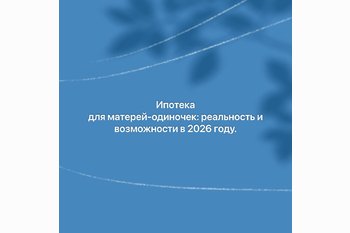  Ипотека для матерей-одиночек: реальность и возможности в 2026 году. 