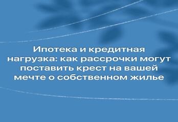 Ипотека и кредитная нагрузка: как рассрочки могут поставить крест на вашей мечте о собственном жилье