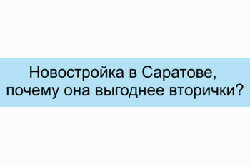  Новостройка в Саратове, почему она выгоднее вторички?