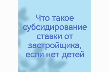  Что такое субсидирование ставки от застройщика, если нет детей