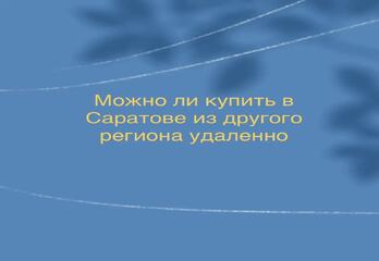 Можно ли купить квартиру в Саратове из другого региона удаленно
