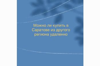  Можно ли купить квартиру в Саратове из другого региона удаленно