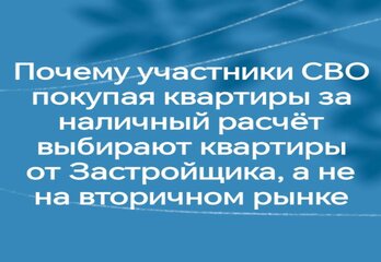 Почему участники СВО, покупая квартиры за наличный расчет, выбирают квартиры от Застройщика, а не на вторичном рынке.