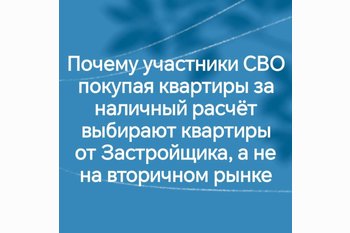  Почему участники СВО, покупая квартиры за наличный расчет, выбирают квартиры от Застройщика, а не на вторичном рынке.