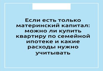 Если есть только материнский капитал: можно ли купить квартиру по семейной ипотеке и какие расходы нужно учитывать