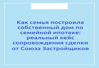 Как семья построила собственный дом по семейной ипотеке: реальный кейс сопровождения сделки от Союза Застройщиков