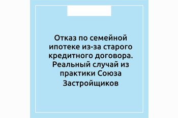  Отказ по семейной ипотеке из-за старого кредитного договора. Реальный случай из практики Союза Застройщиков