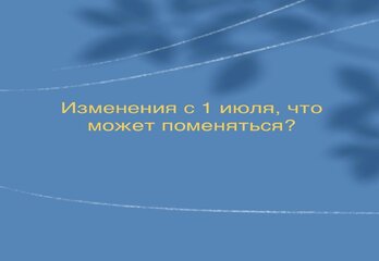 Изменения с 1 июля, что может поменяться?