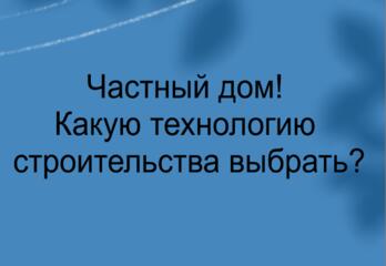 Частный дом! Какую технологию строительства выбрать?