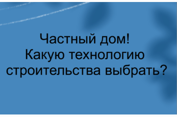  Частный дом! Какую технологию строительства выбрать?