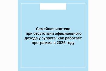  Семейная ипотека при отсутствии официального дохода у супруга: как работает программа в 2026 году