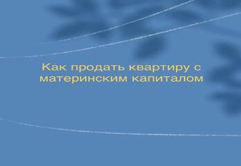 Как продать квартиру с материнским капиталом