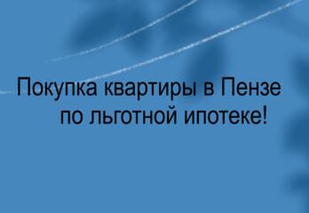 Покупка квартиры в Пензе от застройщика по льготной ипотеке!